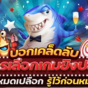 บอกเคล็ดลับการเลือกเกมยิงปลาแบบหมดเปลือก รู้ไว้ก่อนหมดตัว